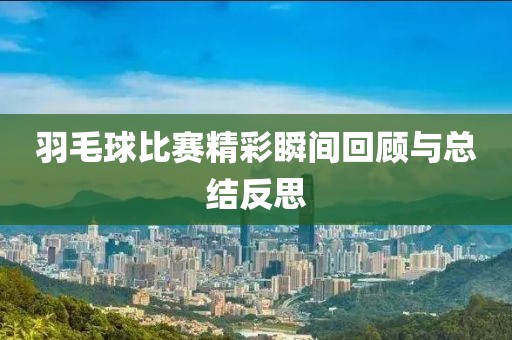 羽毛球比赛精彩瞬间回顾与总结反思