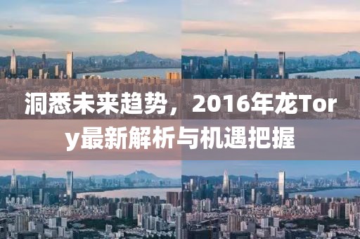 洞悉未来趋势，2016年龙Tory最新解析与机遇把握