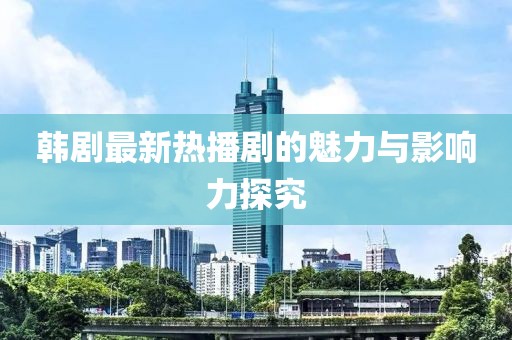 韩剧最新热播剧的魅力与影响力探究