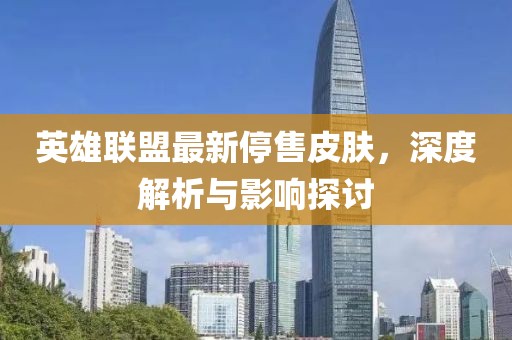 英雄联盟最新停售皮肤，深度解析与影响探讨