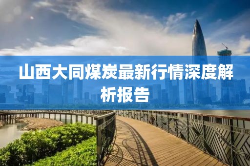 山西大同煤炭最新行情深度解析报告