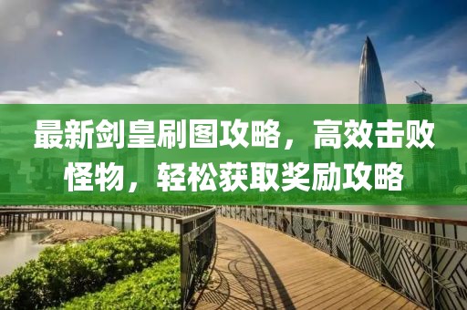 最新剑皇刷图攻略，高效击败怪物，轻松获取奖励攻略