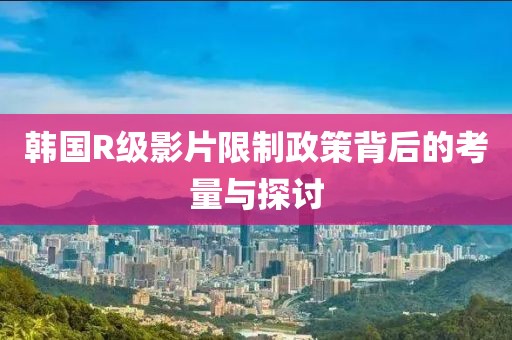 韩国R级影片限制政策背后的考量与探讨