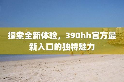 探索全新体验，390hh官方最新入口的独特魅力