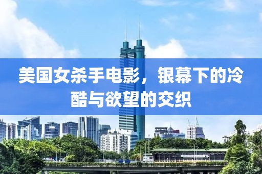 美国女杀手电影，银幕下的冷酷与欲望的交织