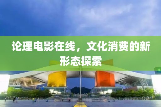 论理电影在线，文化消费的新形态探索