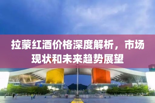 拉蒙红酒价格深度解析，市场现状和未来趋势展望