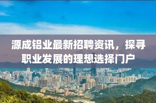 源成铝业最新招聘资讯，探寻职业发展的理想选择门户