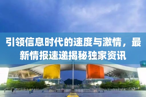 引领信息时代的速度与激情，最新情报速递揭秘独家资讯