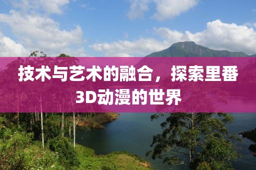 技术与艺术的融合，探索里番3D动漫的世界