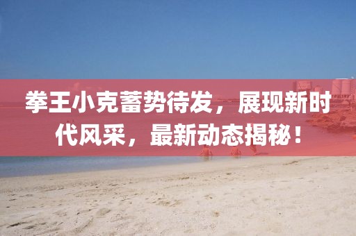 拳王小克蓄势待发，展现新时代风采，最新动态揭秘！