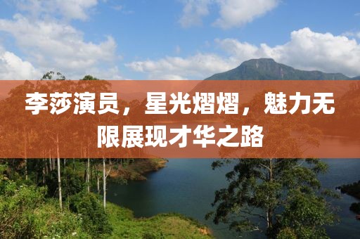 李莎演员，星光熠熠，魅力无限展现才华之路