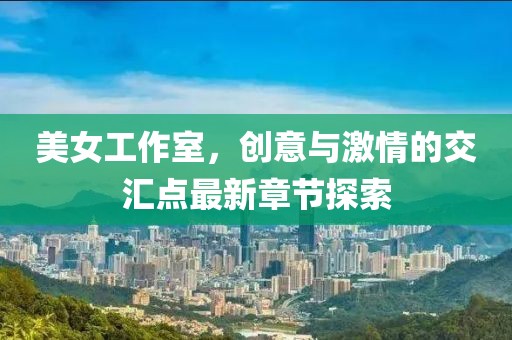 美女工作室，创意与激情的交汇点最新章节探索
