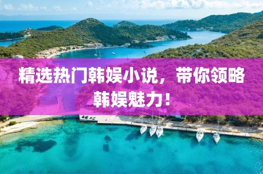 精选热门韩娱小说，带你领略韩娱魅力！