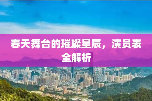 春天舞台的璀璨星辰，演员表全解析