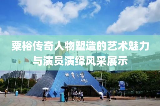 粟裕传奇人物塑造的艺术魅力与演员演绎风采展示