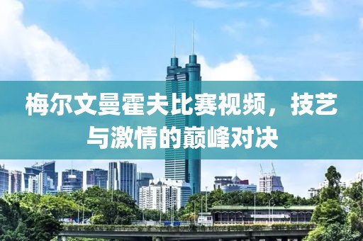 梅尔文曼霍夫比赛视频，技艺与激情的巅峰对决