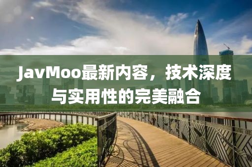 JavMoo最新内容，技术深度与实用性的完美融合