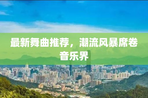 最新舞曲推荐，潮流风暴席卷音乐界