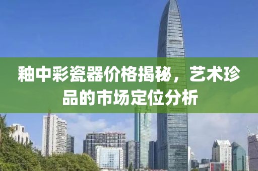 釉中彩瓷器价格揭秘，艺术珍品的市场定位分析
