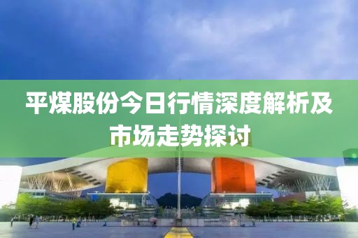 平煤股份今日行情深度解析及市场走势探讨