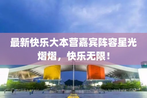 最新快乐大本营嘉宾阵容星光熠熠，快乐无限！