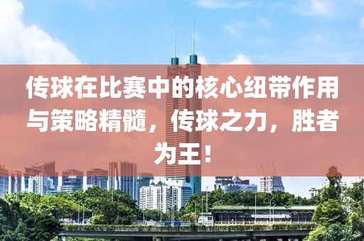 传球在比赛中的核心纽带作用与策略精髓，传球之力，胜者为王！