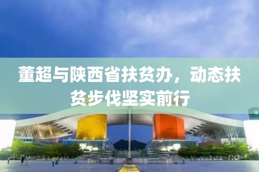 董超与陕西省扶贫办，动态扶贫步伐坚实前行