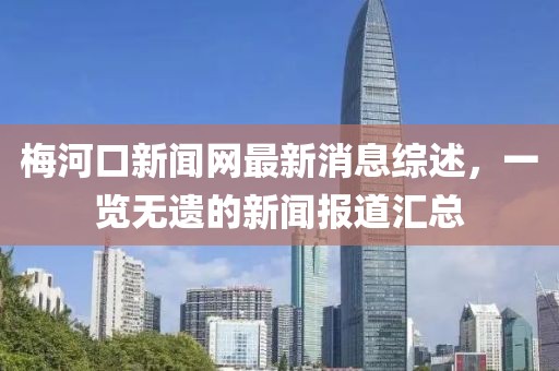 梅河口新闻网最新消息综述，一览无遗的新闻报道汇总