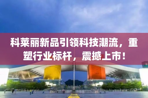 科莱丽新品引领科技潮流，重塑行业标杆，震撼上市！