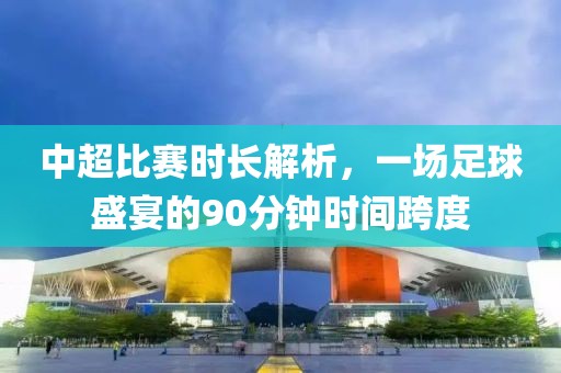 中超比赛时长解析，一场足球盛宴的90分钟时间跨度