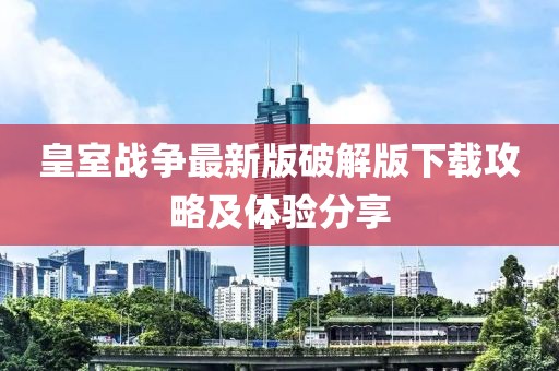 皇室战争最新版破解版下载攻略及体验分享