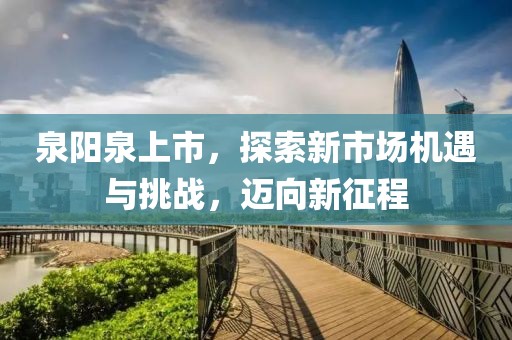 泉阳泉上市，探索新市场机遇与挑战，迈向新征程