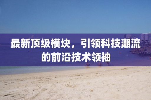 最新顶级模块，引领科技潮流的前沿技术领袖