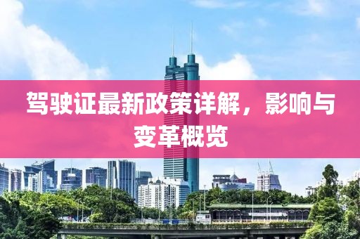 驾驶证最新政策详解，影响与变革概览