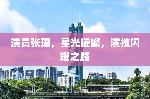演员张瑶，星光璀璨，演技闪耀之路