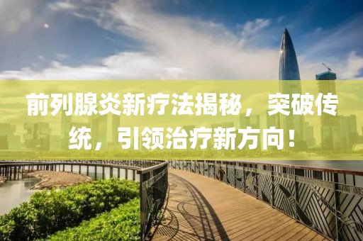 前列腺炎新疗法揭秘，突破传统，引领治疗新方向！