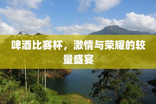 啤酒比赛杯，激情与荣耀的较量盛宴
