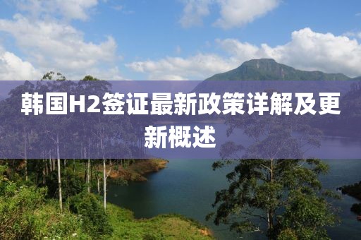 韩国H2签证最新政策详解及更新概述