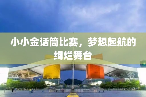 小小金话筒比赛，梦想起航的绚烂舞台
