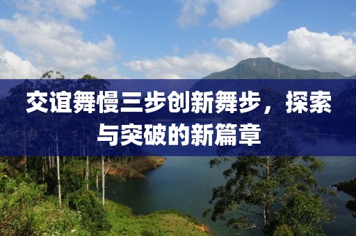 交谊舞慢三步创新舞步，探索与突破的新篇章