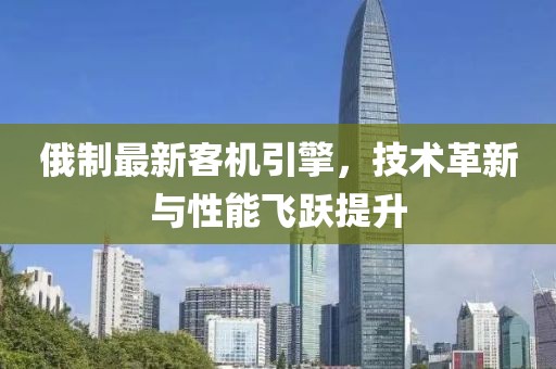 俄制最新客机引擎，技术革新与性能飞跃提升