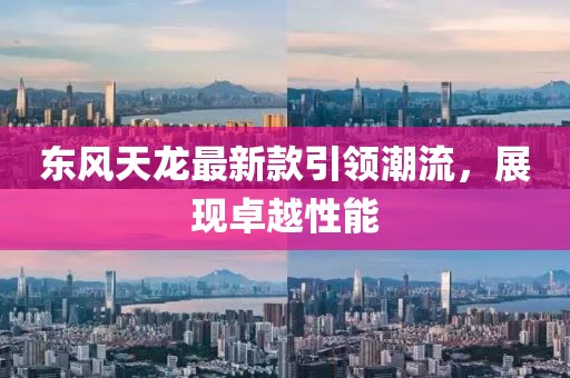 东风天龙最新款引领潮流，展现卓越性能