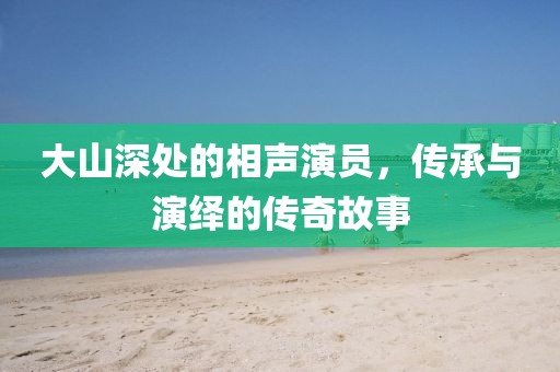 大山深处的相声演员，传承与演绎的传奇故事