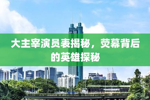 大主宰演员表揭秘，荧幕背后的英雄探秘