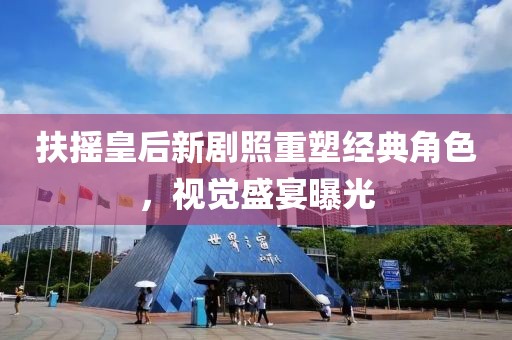 扶摇皇后新剧照重塑经典角色，视觉盛宴曝光