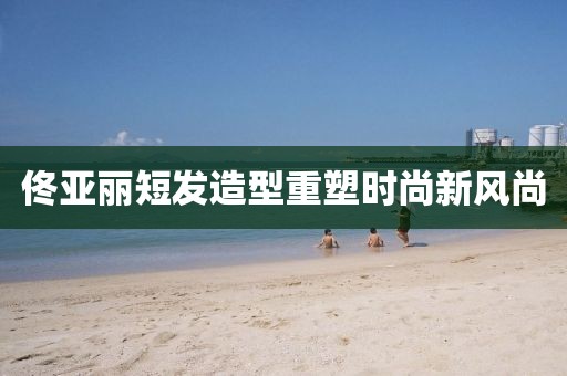 佟亚丽短发造型重塑时尚新风尚