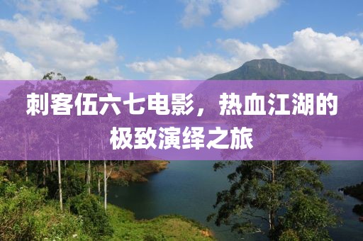 刺客伍六七电影，热血江湖的极致演绎之旅