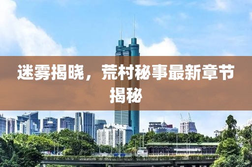 迷雾揭晓，荒村秘事最新章节揭秘