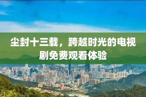 尘封十三载，跨越时光的电视剧免费观看体验